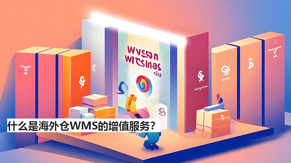 什么是海外仓WMS的增值服务? 什么是海外仓WMS的增值服务?