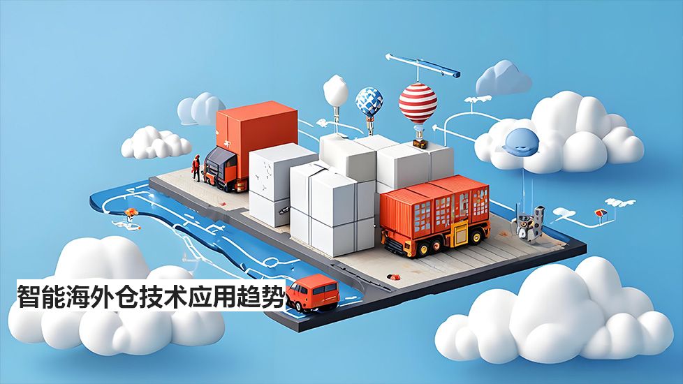 智能海外仓技术应用趋势 智能海外仓技术应用趋势